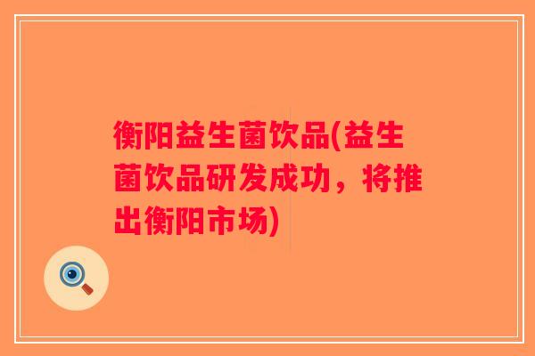 衡阳益生菌饮品(益生菌饮品研发成功，将推出衡阳市场)