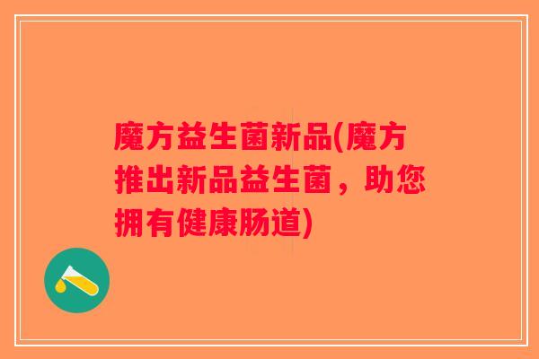 魔方益生菌新品(魔方推出新品益生菌，助您拥有健康肠道)