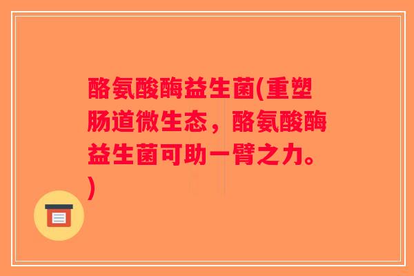 酪氨酸酶益生菌(重塑肠道微生态，酪氨酸酶益生菌可助一臂之力。)