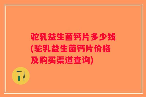 驼乳益生菌钙片多少钱(驼乳益生菌钙片价格及购买渠道查询) 驼乳益生菌钙片多少钱(驼乳益生菌钙片价格及购买渠道查询)