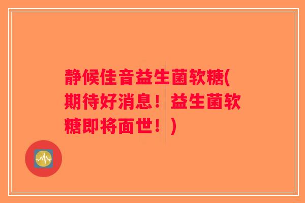 静候佳音益生菌软糖(期待好消息!益生菌软糖即将面世!) 静候佳音益生菌软糖(期待好消息!益生菌软糖即将面世!)