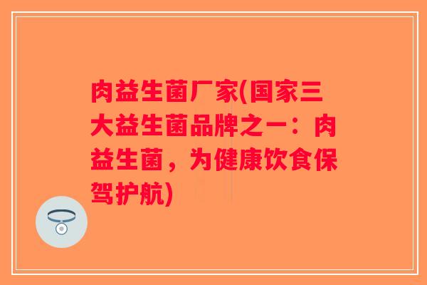 肉益生菌厂家(国家三大益生菌品牌之一：肉益生菌，为健康饮食保驾护航)