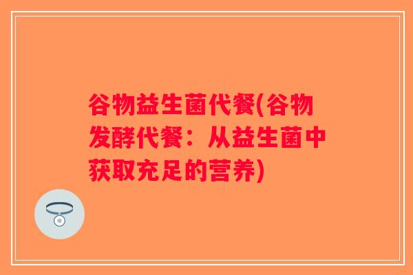 谷物益生菌代餐(谷物发酵代餐:从益生菌中获取充足的营养) 谷物益生菌代餐(谷物发酵代餐:从益生菌中获取充足的营养)