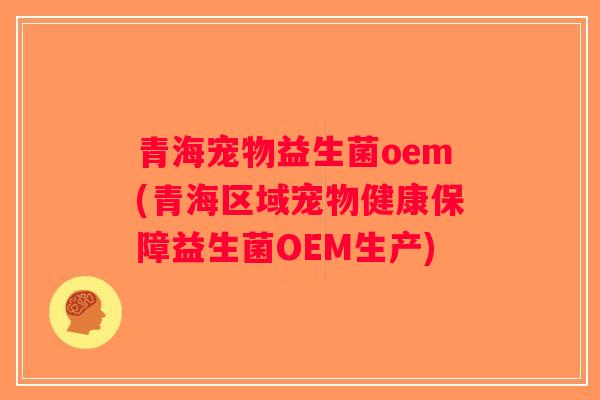 青海宠物益生菌oem(青海区域宠物健康保障益生菌OEM生产) 青海宠物益生菌oem(青海区域宠物健康保障益生菌OEM生产)