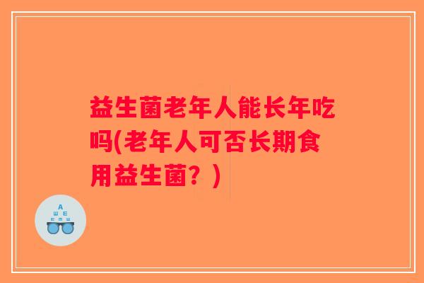 益生菌老年人能长年吃吗(老年人可否长期食用益生菌？)