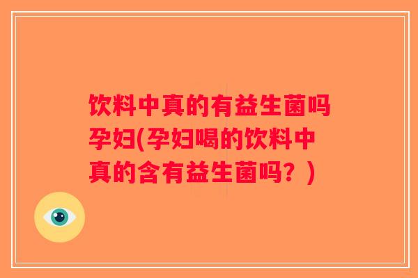 饮料中真的有益生菌吗孕妇(孕妇喝的饮料中真的含有益生菌吗？)