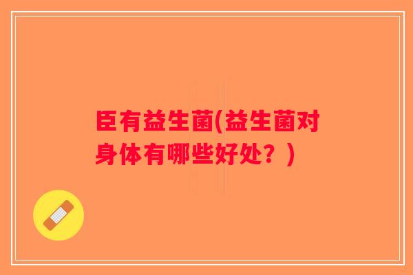 臣有益生菌(益生菌对身体有哪些好处?) 臣有益生菌(益生菌对身体有哪些好处?)