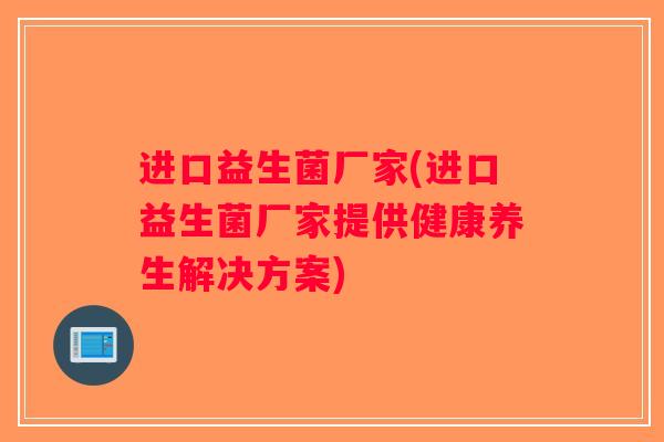 进口益生菌厂家(进口益生菌厂家提供健康养生解决方案)