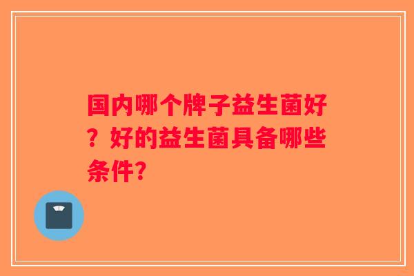 国内哪个牌子益生菌好？好的益生菌具备哪些条件？