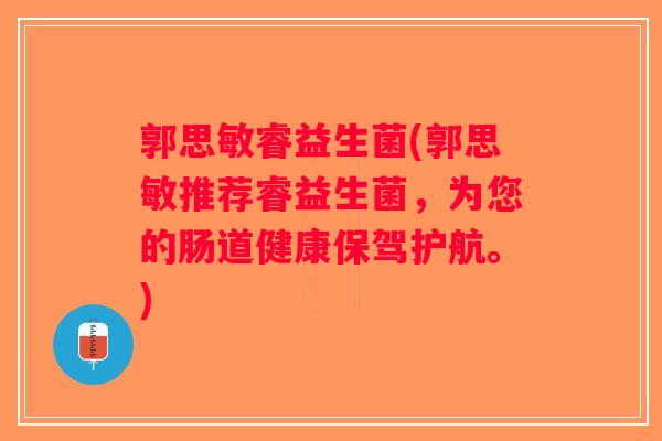 郭思敏睿益生菌(郭思敏推荐睿益生菌，为您的肠道健康保驾护航。)
