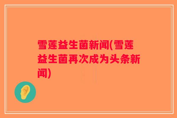 雪莲益生菌新闻(雪莲益生菌再次成为头条新闻) 雪莲益生菌新闻(雪莲益生菌再次成为头条新闻)