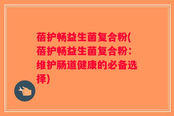 蓓护畅益生菌复合粉(蓓护畅益生菌复合粉：维护肠道健康的必备选择)