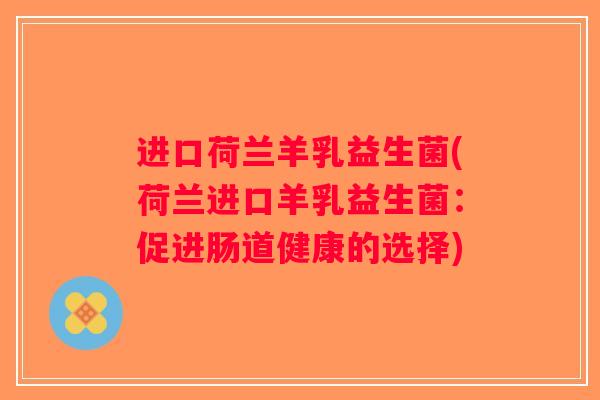 进口荷兰羊乳益生菌(荷兰进口羊乳益生菌：促进肠道健康的选择)