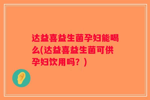 达益喜益生菌孕妇能喝么(达益喜益生菌可供孕妇饮用吗？)