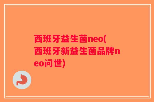 西班牙益生菌neo(西班牙新益生菌品牌neo问世)
