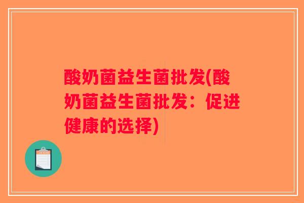 酸奶菌益生菌批发(酸奶菌益生菌批发:促进健康的选择) 酸奶菌益生菌批发(酸奶菌益生菌批发:促进健康的选择)