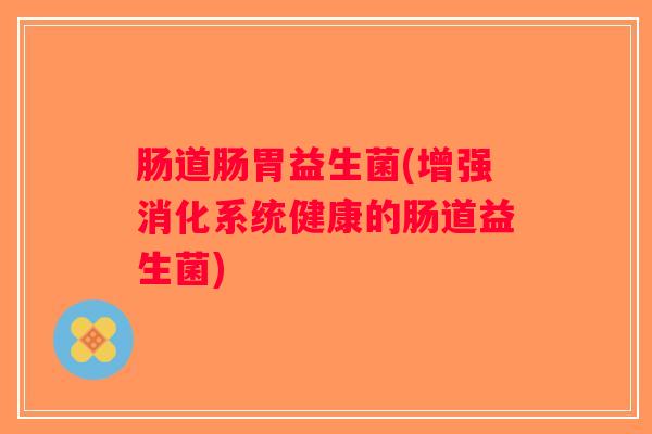 肠道肠胃益生菌(增强消化系统健康的肠道益生菌) 肠道肠胃益生菌(增强消化系统健康的肠道益生菌)