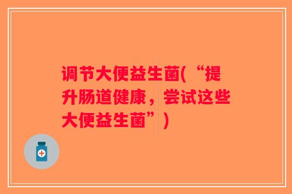 调节大便益生菌(“提升肠道健康，尝试这些大便益生菌”)