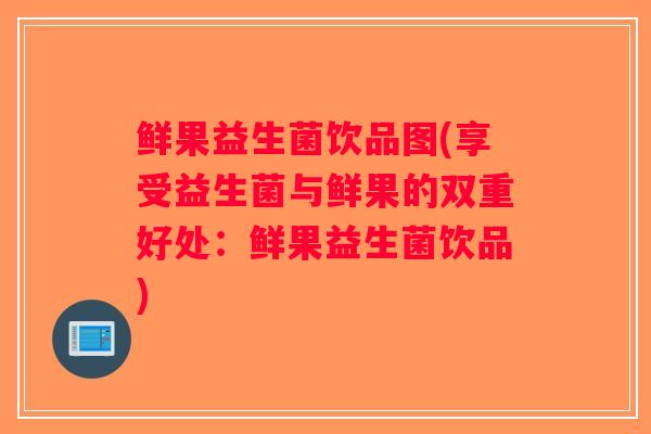 鲜果益生菌饮品图(享受益生菌与鲜果的双重好处：鲜果益生菌饮品)