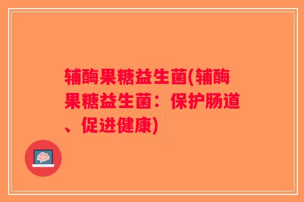 辅酶果糖益生菌(辅酶果糖益生菌:保护肠道、促进健康) 辅酶果糖益生菌(辅酶果糖益生菌:保护肠道、促进健康)
