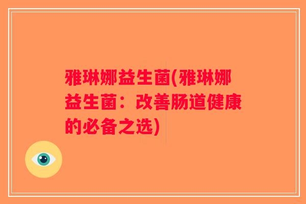 雅琳娜益生菌(雅琳娜益生菌:改善肠道健康的必备之选) 雅琳娜益生菌(雅琳娜益生菌:改善肠道健康的必备之选)