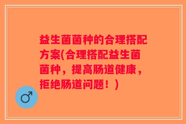 益生菌菌种的合理搭配方案(合理搭配益生菌菌种，提高肠道健康，拒绝肠道问题！)