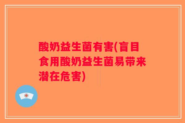 酸奶益生菌有害(盲目食用酸奶益生菌易带来潜在危害)