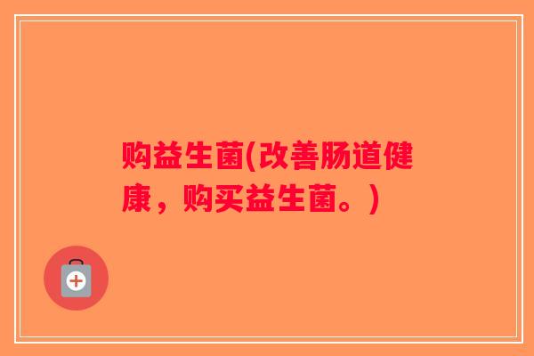 购益生菌(改善肠道健康,购买益生菌。) 购益生菌(改善肠道健康,购买益生菌。)
