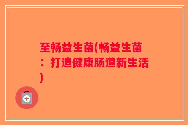 至畅益生菌(畅益生菌：打造健康肠道新生活)