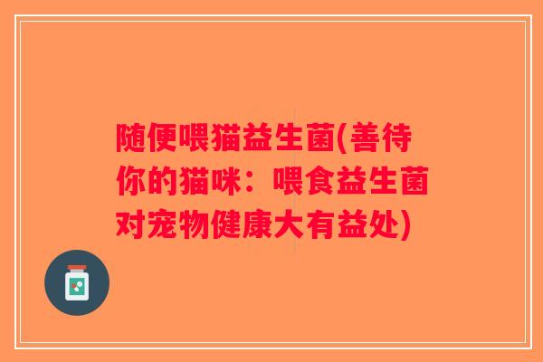 随便喂猫益生菌(善待你的猫咪:喂食益生菌对宠物健康大有益处) 随便喂猫益生菌(善待你的猫咪:喂食益生菌对宠物健康大有益处)
