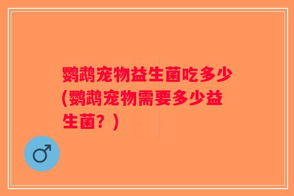 鹦鹉宠物益生菌吃多少(鹦鹉宠物需要多少益生菌？)