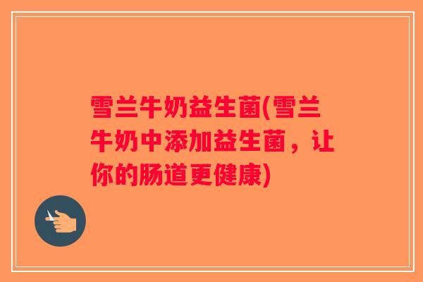 雪兰牛奶益生菌(雪兰牛奶中添加益生菌,让你的肠道更健康) 雪兰牛奶益生菌(雪兰牛奶中添加益生菌,让你的肠道更健康)