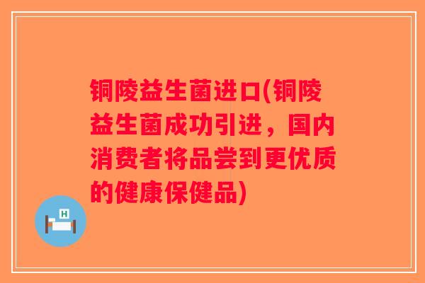铜陵益生菌进口(铜陵益生菌成功引进,国内消费者将品尝到更优质的健康保健品) 铜陵益生菌进口(铜陵益生菌成功引进,国内消费者将品尝到更优质的健康保健品)