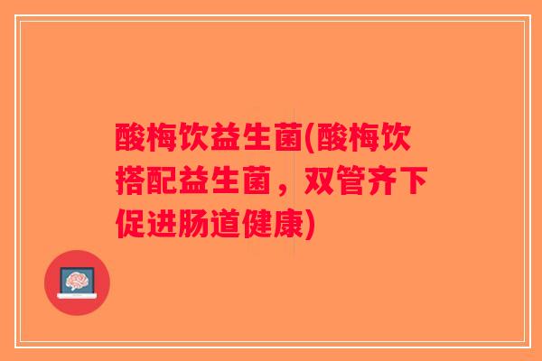 酸梅饮益生菌(酸梅饮搭配益生菌，双管齐下促进肠道健康)