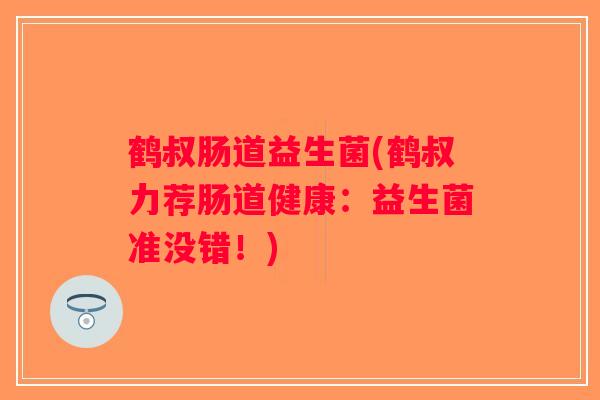 鹤叔肠道益生菌(鹤叔力荐肠道健康:益生菌准没错!) 鹤叔肠道益生菌(鹤叔力荐肠道健康:益生菌准没错!)