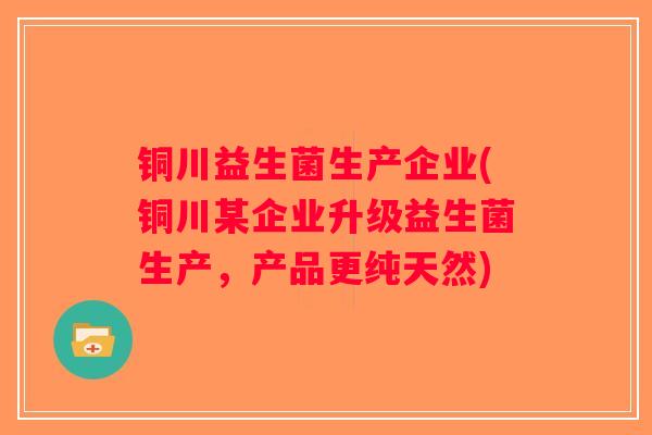 铜川益生菌生产企业(铜川某企业升级益生菌生产，产品更纯天然)