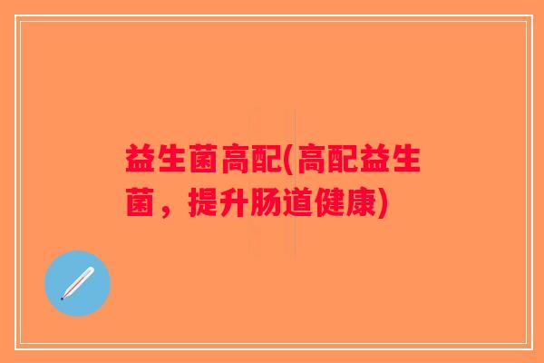 益生菌高配(高配益生菌,提升肠道健康) 益生菌高配(高配益生菌,提升肠道健康)