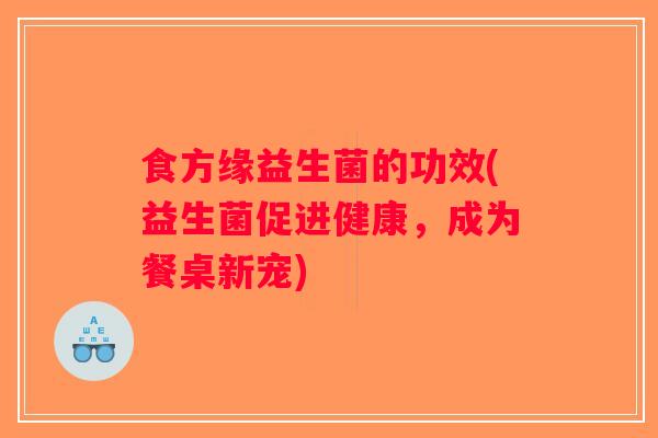 食方缘益生菌的功效(益生菌促进健康,成为餐桌新宠) 食方缘益生菌的功效(益生菌促进健康,成为餐桌新宠)
