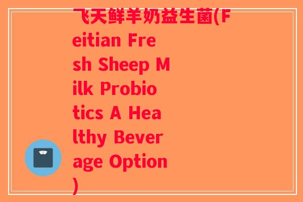 飞天鲜羊奶益生菌(Feitian Fresh Sheep Milk Probiotics A Healthy Beverage Option)
