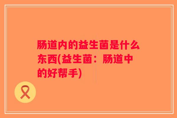肠道内的益生菌是什么东西(益生菌:肠道中的好帮手) 肠道内的益生菌是什么东西(益生菌:肠道中的好帮手)