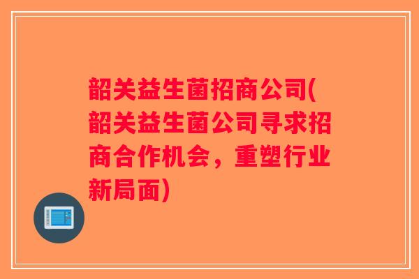 韶关益生菌招商公司(韶关益生菌公司寻求招商合作机会，重塑行业新局面)