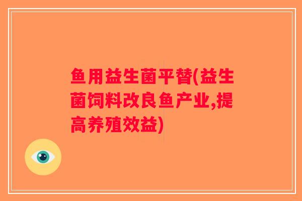 鱼用益生菌平替(益生菌饲料改良鱼产业,提高养殖效益)
