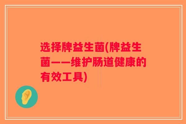 选择牌益生菌(牌益生菌——维护肠道健康的有效工具) 选择牌益生菌(牌益生菌——维护肠道健康的有效工具)