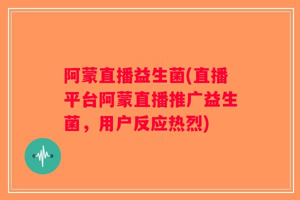 阿蒙直播益生菌(直播平台阿蒙直播推广益生菌，用户反应热烈)