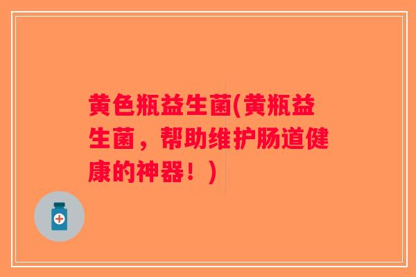 黄色瓶益生菌(黄瓶益生菌，帮助维护肠道健康的神器！)