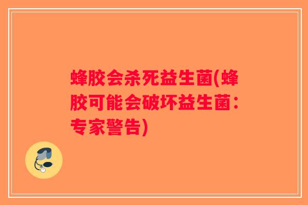 蜂胶会杀死益生菌(蜂胶可能会破坏益生菌：专家警告)