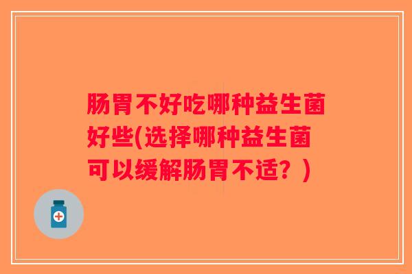 肠胃不好吃哪种益生菌好些(选择哪种益生菌可以缓解肠胃不适？)