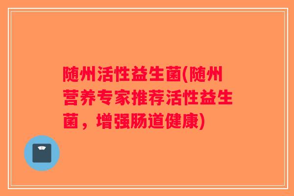 随州活性益生菌(随州营养专家推荐活性益生菌，增强肠道健康)