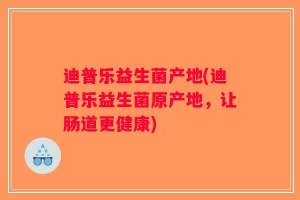 迪普乐益生菌产地(迪普乐益生菌原产地，让肠道更健康)
