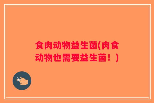 食肉动物益生菌(肉食动物也需要益生菌!) 食肉动物益生菌(肉食动物也需要益生菌!)